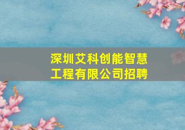 深圳艾科创能智慧工程有限公司招聘