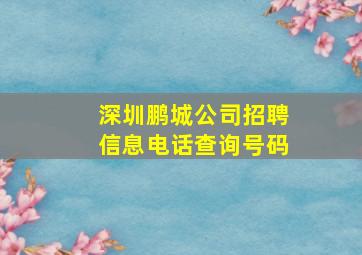 深圳鹏城公司招聘信息电话查询号码