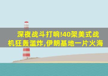 深夜战斗打响!40架美式战机狂轰滥炸,伊朗基地一片火海