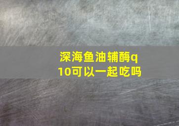 深海鱼油辅酶q10可以一起吃吗