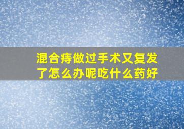 混合痔做过手术又复发了怎么办呢吃什么药好