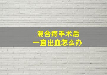 混合痔手术后一直出血怎么办