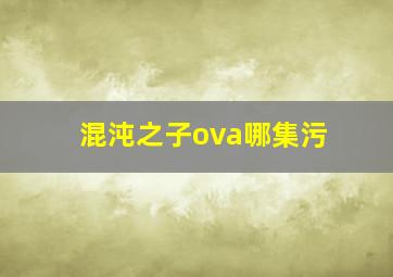 混沌之子ova哪集污