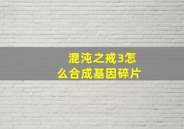 混沌之戒3怎么合成基因碎片