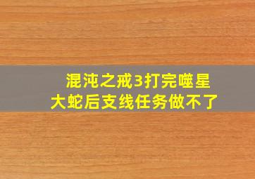 混沌之戒3打完噬星大蛇后支线任务做不了