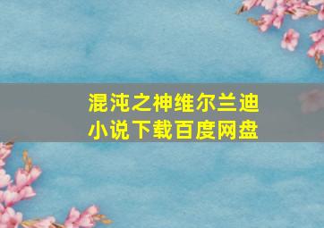 混沌之神维尔兰迪小说下载百度网盘