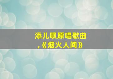 添儿呗原唱歌曲,《烟火人间》