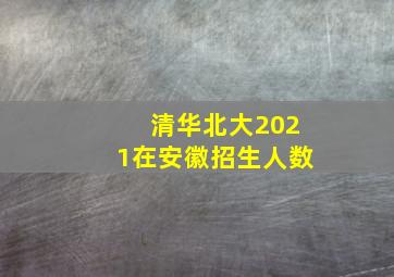 清华北大2021在安徽招生人数