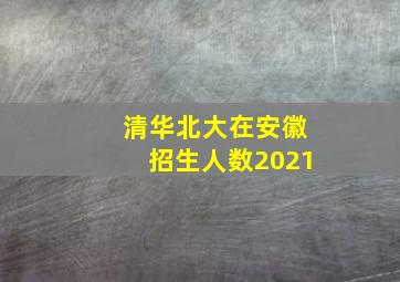 清华北大在安徽招生人数2021