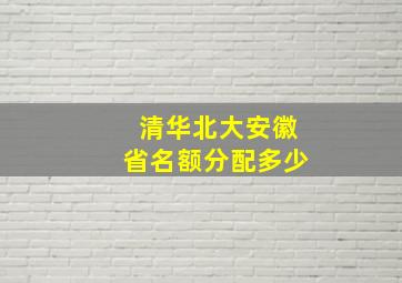 清华北大安徽省名额分配多少