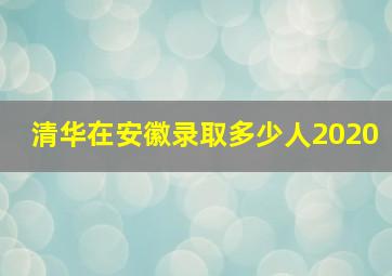 清华在安徽录取多少人2020