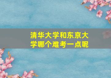 清华大学和东京大学哪个难考一点呢