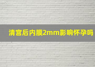 清宫后内膜2mm影响怀孕吗