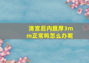 清宫后内膜厚3mm正常吗怎么办呢