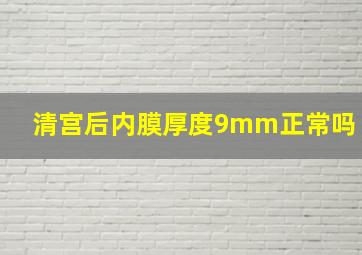 清宫后内膜厚度9mm正常吗