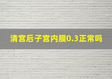 清宫后子宫内膜0.3正常吗