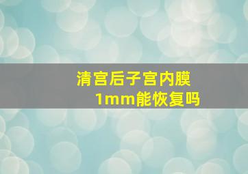 清宫后子宫内膜1mm能恢复吗