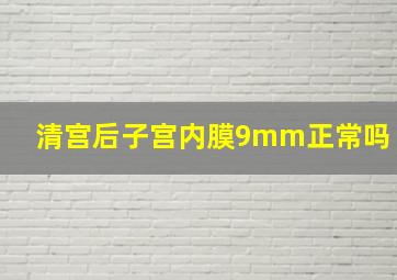 清宫后子宫内膜9mm正常吗