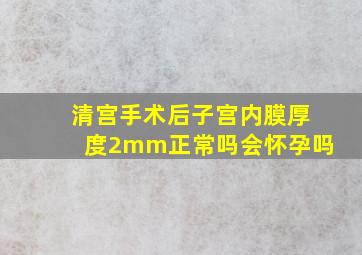 清宫手术后子宫内膜厚度2mm正常吗会怀孕吗