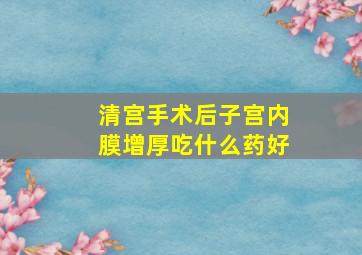 清宫手术后子宫内膜增厚吃什么药好