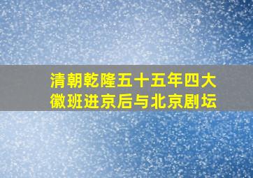 清朝乾隆五十五年四大徽班进京后与北京剧坛