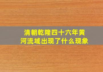 清朝乾隆四十六年黄河流域出现了什么现象