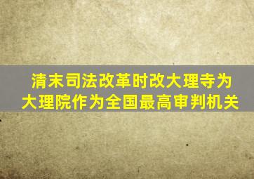 清末司法改革时改大理寺为大理院作为全国最高审判机关