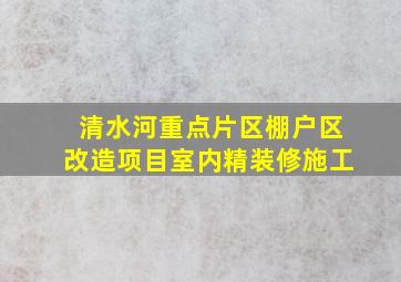 清水河重点片区棚户区改造项目室内精装修施工