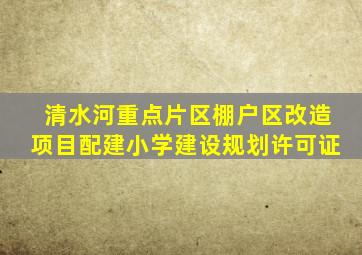 清水河重点片区棚户区改造项目配建小学建设规划许可证