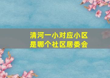 清河一小对应小区是哪个社区居委会