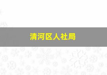 清河区人社局