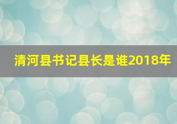 清河县书记县长是谁2018年