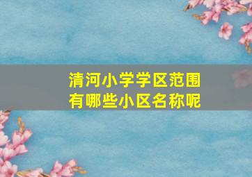 清河小学学区范围有哪些小区名称呢