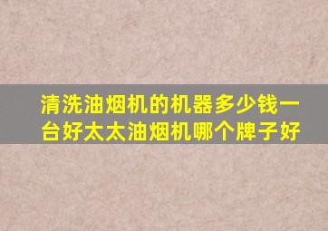 清洗油烟机的机器多少钱一台好太太油烟机哪个牌子好