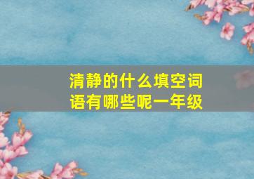 清静的什么填空词语有哪些呢一年级