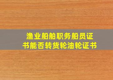 渔业船舶职务船员证书能否转货轮油轮证书