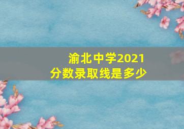 渝北中学2021分数录取线是多少