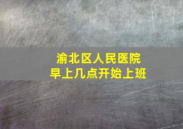 渝北区人民医院早上几点开始上班