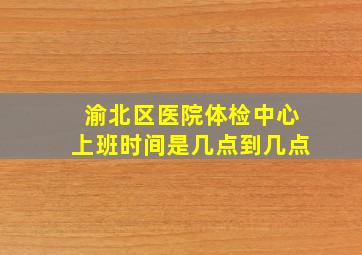 渝北区医院体检中心上班时间是几点到几点