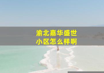 渝北嘉华盛世小区怎么样啊