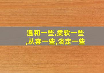 温和一些,柔软一些,从容一些,淡定一些