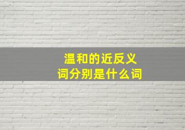 温和的近反义词分别是什么词