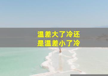 温差大了冷还是温差小了冷