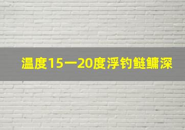 温度15一20度浮钓鲢鳙深