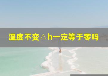 温度不变△h一定等于零吗