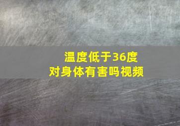 温度低于36度对身体有害吗视频