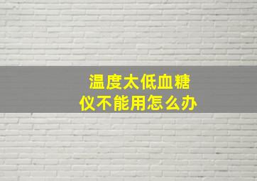 温度太低血糖仪不能用怎么办