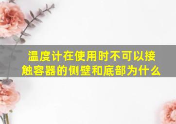 温度计在使用时不可以接触容器的侧壁和底部为什么