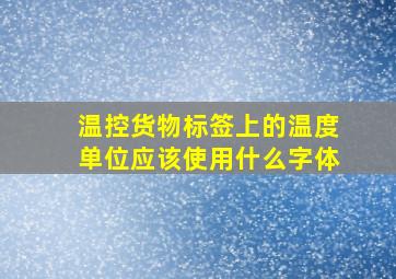 温控货物标签上的温度单位应该使用什么字体