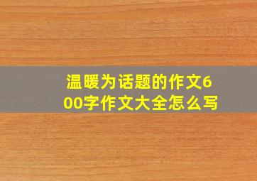 温暖为话题的作文600字作文大全怎么写